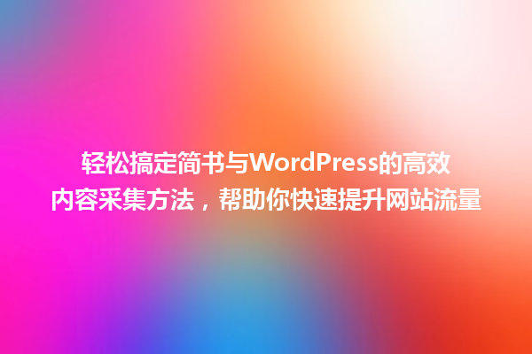轻松搞定简书与WordPress的高效内容采集方法，帮助你快速提升网站流量 一