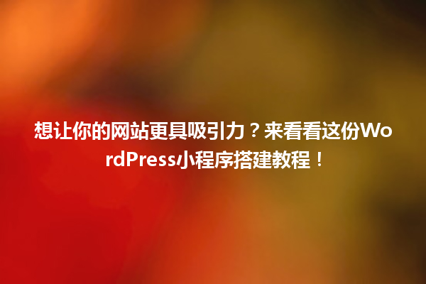 想让你的网站更具吸引力?来看看这份WordPress小程序搭建教程! 一