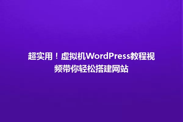 超实用!虚拟机WordPress教程视频带你轻松搭建网站 一