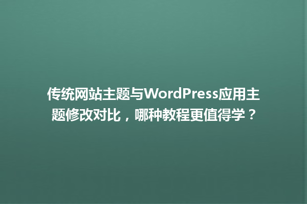 传统网站主题与WordPress应用主题修改对比,哪种教程更值得学? 一