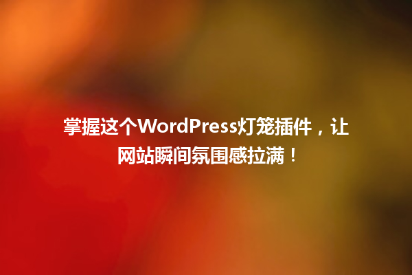掌握这个WordPress灯笼插件,让网站瞬间氛围感拉满! 一