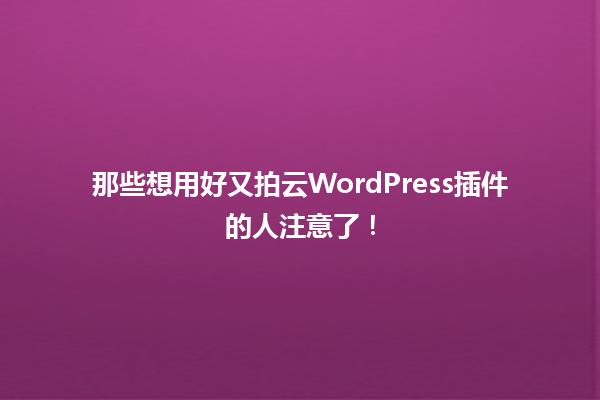 那些想用好又拍云WordPress插件的人注意了! 一
