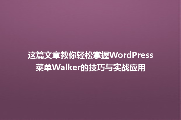 这篇文章教你轻松掌握WordPress菜单Walker的技巧与实战应用 一