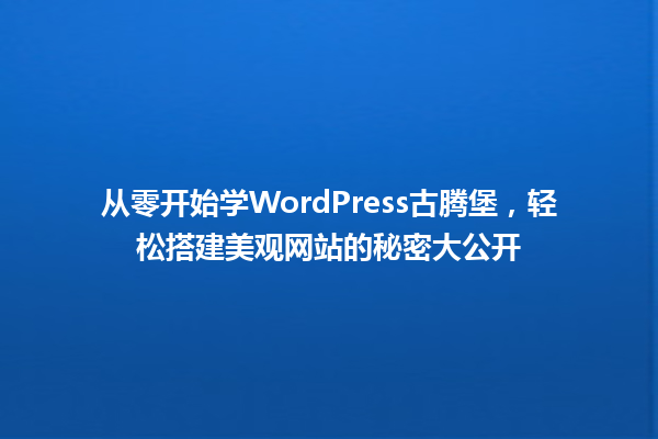 从零开始学WordPress古腾堡，轻松搭建美观网站的秘密大公开 一