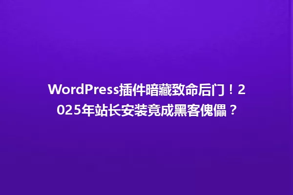 WordPress插件暗藏致命后门!2025年站长安装竟成黑客傀儡? 一