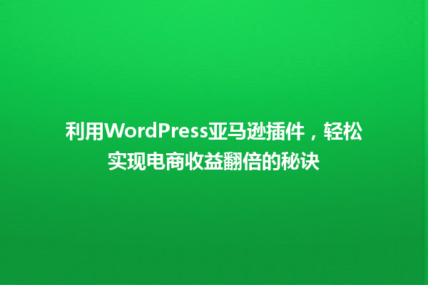 利用WordPress亚马逊插件，轻松实现电商收益翻倍的秘诀 一
