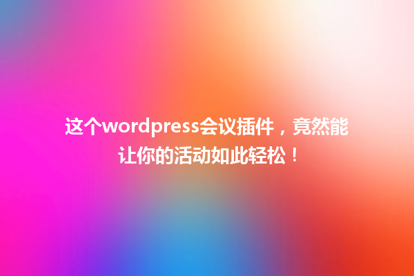 这个wordpress会议插件，竟然能让你的活动如此轻松！ 一