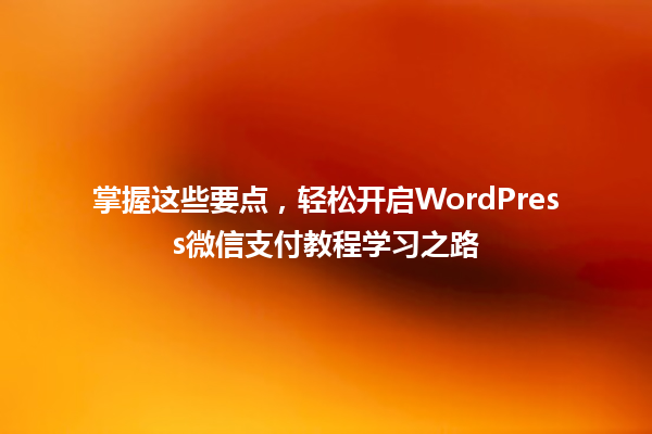 掌握这些要点,轻松开启WordPress微信支付教程学习之路 一