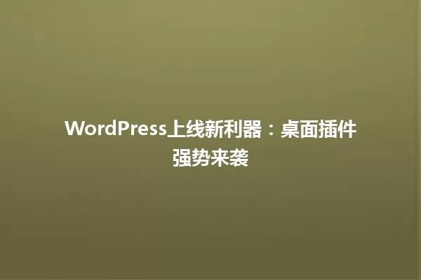 WordPress上线新利器:桌面插件强势来袭 一