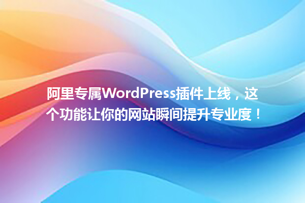 阿里专属WordPress插件上线,这个功能让你的网站瞬间提升专业度! 一