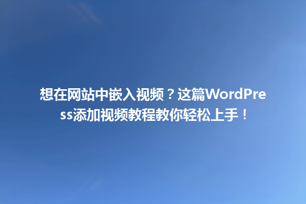 想在网站中嵌入视频?这篇WordPress添加视频教程教你轻松上手! 一