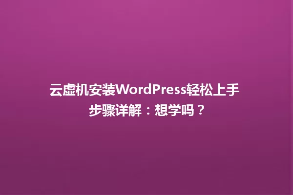 云虚机安装WordPress轻松上手 步骤详解:想学吗? 一