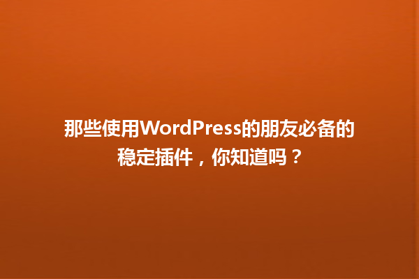 那些使用WordPress的朋友必备的稳定插件,你知道吗? 一