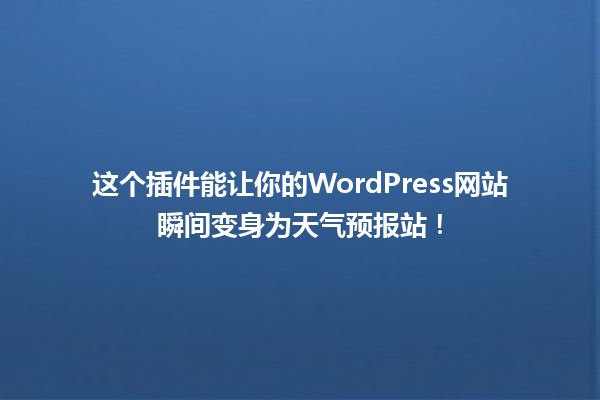 这个插件能让你的WordPress网站瞬间变身为天气预报站！ 一