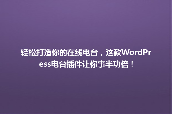 轻松打造你的在线电台，这款WordPress电台插件让你事半功倍！ 一