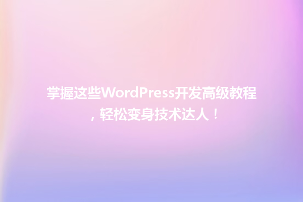 掌握这些WordPress开发高级教程,轻松变身技术达人! 一