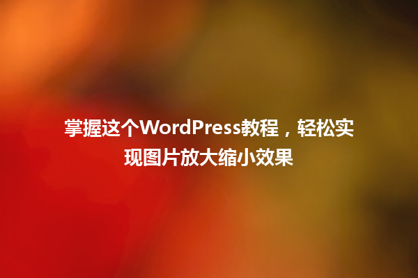 掌握这个WordPress教程，轻松实现图片放大缩小效果 一