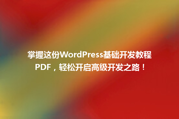 掌握这份WordPress基础开发教程PDF,轻松开启高级开发之路! 一