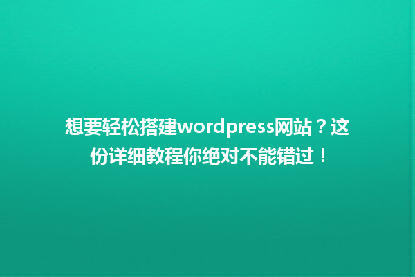 想要轻松搭建wordpress网站?这份详细教程你绝对不能错过! 一