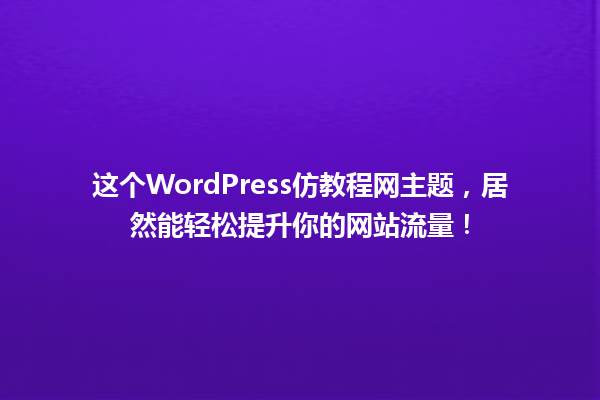这个WordPress仿教程网主题,居然能轻松提升你的网站流量! 一