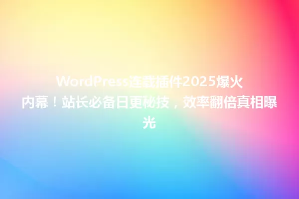 WordPress连载插件2025爆火内幕！站长必备日更秘技，效率翻倍真相曝光 一