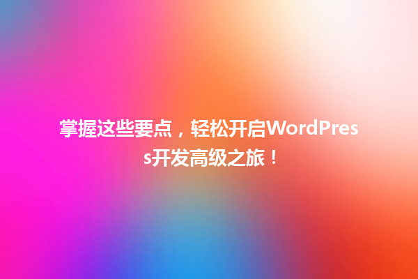 掌握这些要点,轻松开启WordPress开发高级之旅! 一