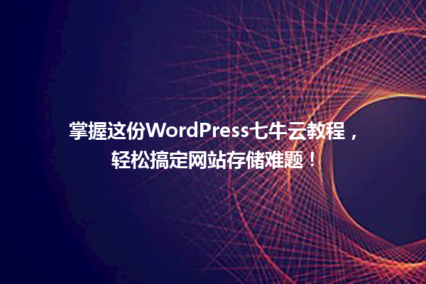 掌握这份WordPress七牛云教程，轻松搞定网站存储难题！  一