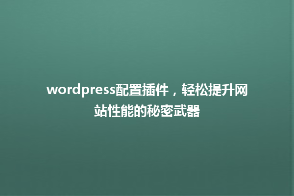 wordpress配置插件，轻松提升网站性能的秘密武器 一