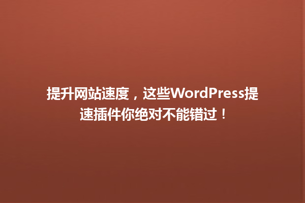 提升网站速度，这些WordPress提速插件你绝对不能错过！ 一