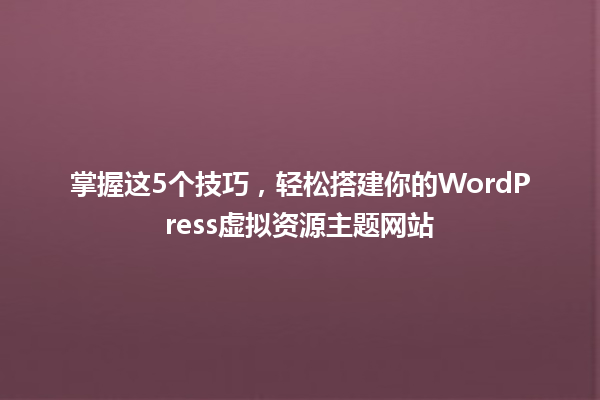 掌握这5个技巧,轻松搭建你的WordPress虚拟资源主题网站 一