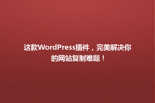 这款WordPress插件，完美解决你的网站复制难题！ 一