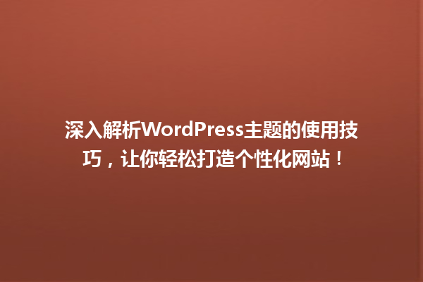 深入解析WordPress主题的使用技巧，让你轻松打造个性化网站！ 一