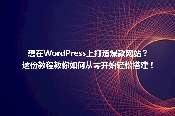 想在WordPress上打造爆款网站？这份教程教你如何从零开始轻松搭建！ 一