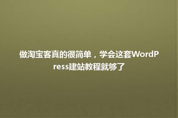做淘宝客真的很简单,学会这套WordPress建站教程就够了 一