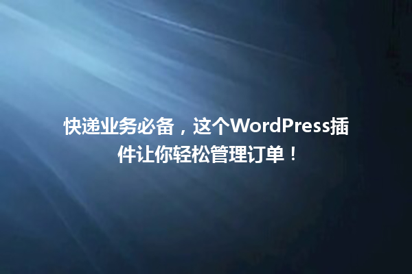 快递业务必备，这个WordPress插件让你轻松管理订单！ 一