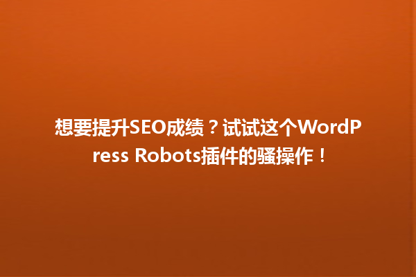想要提升SEO成绩？试试这个WordPress Robots插件的骚操作！ 一