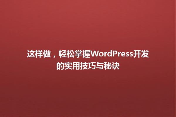 这样做，轻松掌握WordPress开发的实用技巧与秘诀 一