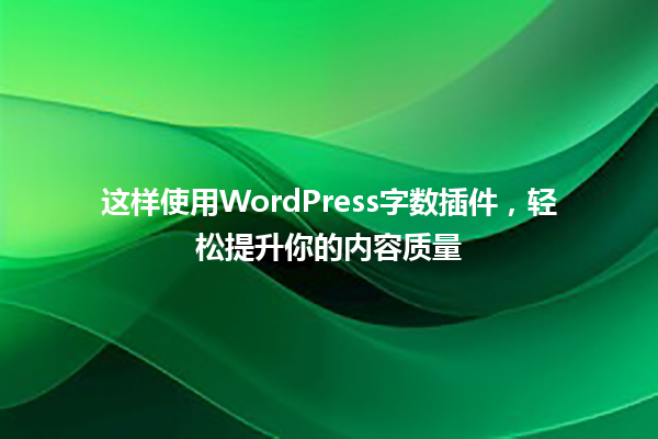 这样使用WordPress字数插件,轻松提升你的内容质量 一
