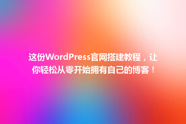 这份WordPress官网搭建教程,让你轻松从零开始拥有自己的博客! 一