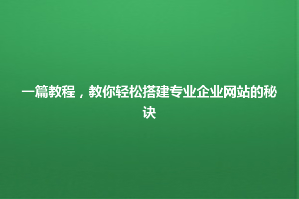一篇教程,教你轻松搭建专业企业网站的秘诀 一