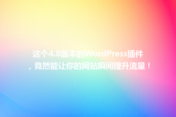 这个4.8版本的WordPress插件，竟然能让你的网站瞬间提升流量！ 一