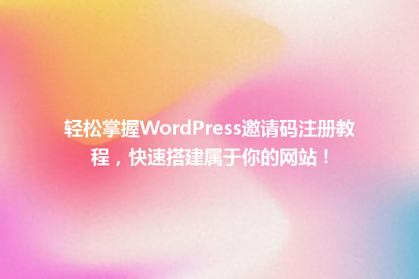 轻松掌握WordPress邀请码注册教程，快速搭建属于你的网站！ 一