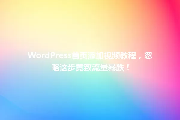 WordPress首页添加视频教程,忽略这步竟致流量暴跌! 一