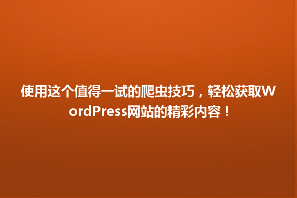 使用这个值得一试的爬虫技巧,轻松获取WordPress网站的精彩内容! 一