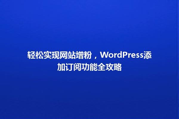 轻松实现网站增粉,WordPress添加订阅功能全攻略 一