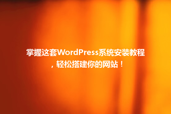 掌握这套WordPress系统安装教程,轻松搭建你的网站! 一