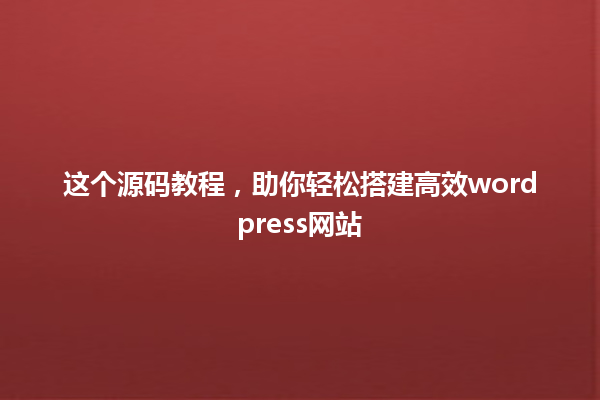 这个源码教程，助你轻松搭建高效wordpress网站 一