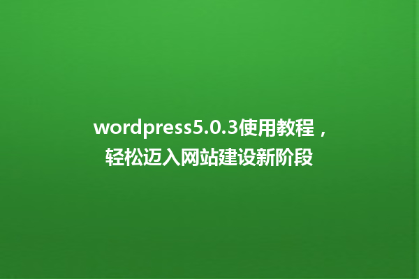 wordpress5.0.3使用教程,轻松迈入网站建设新阶段 一