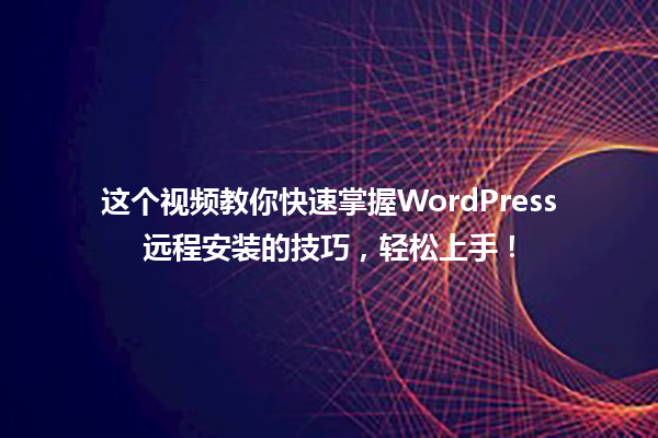 这个视频教你快速掌握WordPress远程安装的技巧，轻松上手！ 一