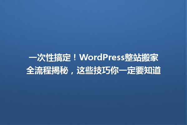 一次性搞定！WordPress整站搬家全流程揭秘，这些技巧你一定要知道 一
